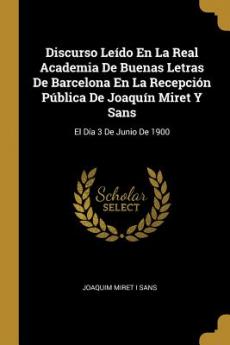Discurso Leído En La Real Academia De Buenas Letras De Barcelona En La Recepción Pública De Joaquín Miret Y Sans