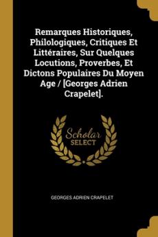 Remarques Historiques Philologiques Critiques Et Littéraires Sur Quelques Locutions Proverbes Et Dictons Populaires Du Moyen Age / [Georges Adrien Crapelet].