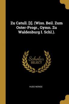 Zu Catull. [1]. (Wiss. Beil. Zum Oster-Progr. Gymn. Zu Waldenburg I. Schl.).