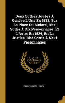 Deux Sotties Jouées À Genève L'Une En 1523 Sur La Place Du Molard Dite Sottie À Dix Personnages Et L'Autre En 1524 En La Justice Dite Sottie À Neuf Personnages