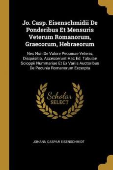 Jo. Casp. Eisenschmidii De Ponderibus Et Mensuris Veterum Romanorum Graecorum Hebraeorum