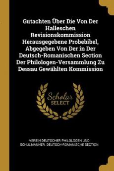 Gutachten Über Die Von Der Halleschen Revisionskommission Herausgegebene Probebibel Abgegeben Von Der in Der Deutsch-Romanischen Section Der Philologen-Versammlung Zu Dessau Gewählten Kommission