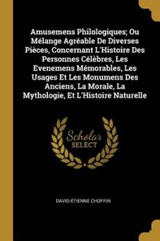 Amusemens Philologiques; Ou Mélange Agréable De Diverses Pièces Concernant L'Histoire Des Personnes Célèbres Les Evenemens Mémorables Les Usages Et Les Monumens Des Anciens La Morale La Mythologie Et L'Histoire Naturelle