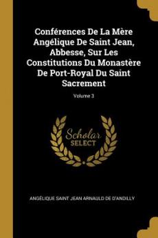 Conférences De La Mère Angélique De Saint Jean Abbesse Sur Les Constitutions Du Monastère De Port-Royal Du Saint Sacrement; Volume 3