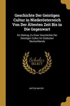 Geschichte Der Geistigen Cultur in Niederösterreich Von Der Ältesten Zeit Bis in Die Gegenwart