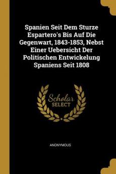 Spanien Seit Dem Sturze Espartero's Bis Auf Die Gegenwart 1843-1853 Nebst Einer Uebersicht Der Politischen Entwickelung Spaniens Seit 1808
