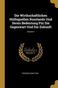 Wirthschaftlichen Hülfsquellen Russlands Und Deren Bedeutung Für Die Gegenwart Und Die Zukunft; Volume 1