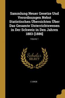 Sammlung Neuer Gesetze Und Verordnungen Nebst Statistischen Übersichten Über Das Gesamte Unterrichtswesen in Der Schweiz in Den Jahren 1883-[1886]; Volume 1
