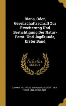 Diana Oder Gesellschaftsschrift Zur Erweiterung Und Bertichtigung Der Natur- Forst- Und Jagdkunde Erster Band