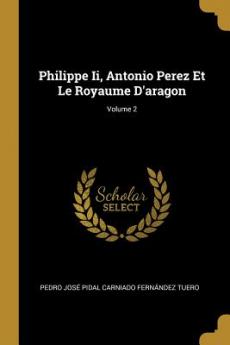 Philippe Ii Antonio Perez Et Le Royaume D'aragon; Volume 2