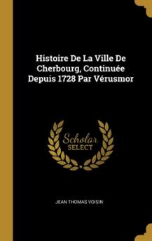 Histoire De La Ville De Cherbourg Continuée Depuis 1728 Par Vérusmor