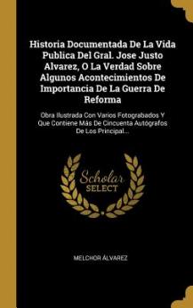 Historia Documentada De La Vida Publica Del Gral. Jose Justo Alvarez O La Verdad Sobre Algunos Acontecimientos De Importancia De La Guerra De Reforma