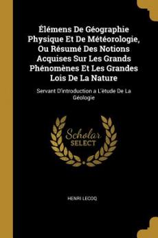 Élémens De Géographie Physique Et De Météorologie Ou Résumé Des Notions Acquises Sur Les Grands Phénomènes Et Les Grandes Lois De La Nature