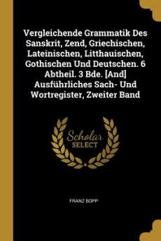 Vergleichende Grammatik Des Sanskrit Zend Griechischen Lateinischen Litthauischen Gothischen Und Deutschen. 6 Abtheil. 3 Bde. [And] Ausführliches Sach- Und Wortregister Zweiter Band