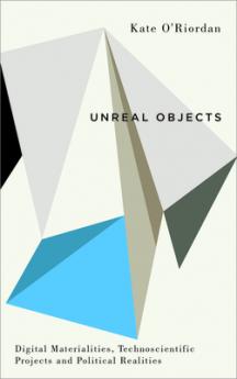 Unreal Objects: Digital Materialities Technoscientific Projects and Political Realities