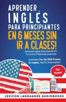 Aprender Inglés Para Principiantes En 6 Meses Sin Ir A Clases! Aprende Inglés Escuchando En Tu Coche O Mientras Duermes Contiene Más De 1000 Frases En Inglés Facil E Intermedio! Ser Fluido!