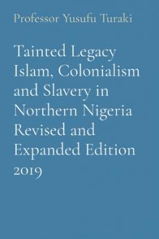 Tainted Legacy Islam Colonialism and Slavery in Northern Nigeria Revised and Expanded Edition 2019