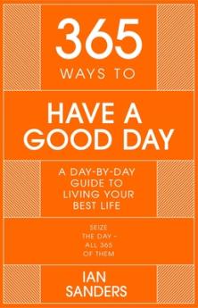 365 WAYS TO HAVE A GOOD DAY: A DAY-BY-DAY GUIDE TO LIVING YOUR BEST LIFE: SEIZE THE DAY - ALL 365 OF