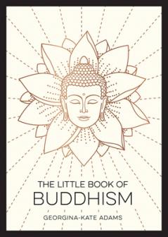 LITTLE BOOK OF BUDDHISM: AN INTRODUCTION TO THE KEY FIGURES BELIEFS AND PRACTICES YOU NEED TOKNOW
