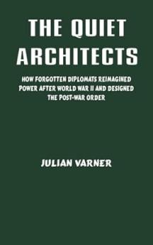 The Quiet Architects: How Forgotten Diplomats Reimagined Power After World War II and Designed the Post-War Order