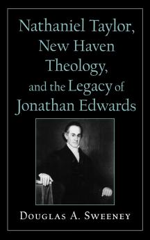 Nathaniel Taylor New Haven Theology and the Legacy of Jonathan Edwards