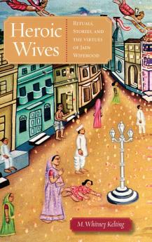 Heroic Wives Rituals Stories and the Virtues of Jain Wifehood