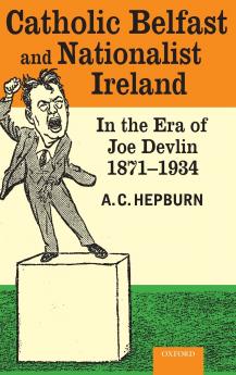 Catholic Belfast and Nationalist Ireland in the Era of Joe Devlin 1871-1934
