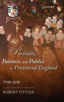 Portraits Painters and Publics in Provincial England 1540-1640