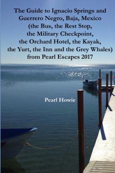 The Guide to Ignacio Springs and Guerrero Negro Baja Mexico (the Bus the Rest Stop the Military Checkpoint the Orchard Hotel the Kayak the Yurt the Inn and the Grey Whales) from Pearl Escapes 2017