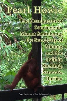 The Orangutans of Semenggoh Mount Santubong the Sun Bears of Matang and the Rain in Kuching Sarawak Borneo