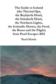 The Guide to Iceland (the Thermal Spa the Reykjavik Hotel the Grindavik Hotel the Northern Lights the Icelandic Horses the Food the Buses and the Flight) from Pearl Escapes 2012