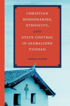 Christian Missionaries Ethnicity and State Control in Globalized Yunnan