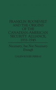 Franklin Roosevelt and the Origins of the Canadian-American Security Alliance 1933-1945