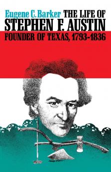 The Life of Stephen F. Austin Founder of Texas 1793-1836