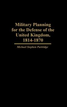 Military Planning for the Defense of the United Kingdom 1814-1870