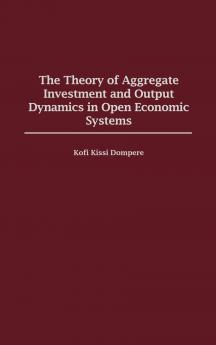 The Theory of Aggregate Investment and Output Dynamics in Open Economic Systems