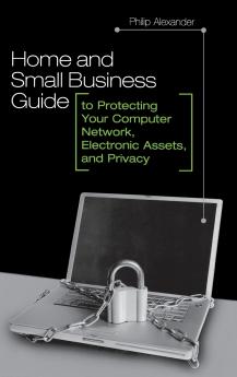 Home and Small Business Guide to Protecting Your Computer Network Electronic Assets and Privacy