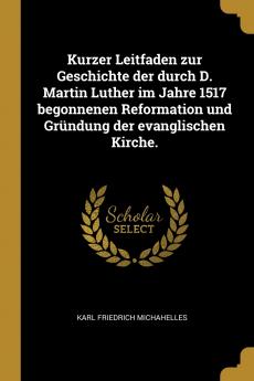 Kurzer Leitfaden zur Geschichte der durch D. Martin Luther im Jahre 1517 begonnenen Reformation und Gr��ndung der evanglischen Kirche.