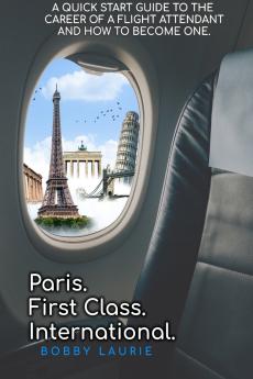 Paris. First Class. International.  A Quick Start Guide to The Career of a Flight Attendant and How to Become One