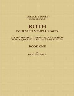 ROTH COURSE IN MENTAL POWER CLEAR THINKING MEMORY QUICK DECISION AND GOOD JUDGMENT IN BUSINESS AND EVERYDAY LIFE - BOOK ONE