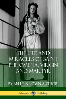 The Life and Miracles of Saint Philomena Virgin and Martyr