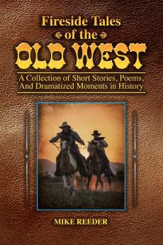 Fireside Tales of the Old West - A Collection of Short Stories Poems and Dramatized Moments in History
