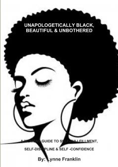 UNAPOLOGETICALLY BLACK BEAUTIFUL & UNBOTHERED ( A WOMENS GUIDE TO SELF-FULLFILLMENT SELF-DISCIPLINE & SELF -CONFIDENCE