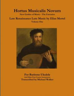 Hortus Musicalis Novum New Garden of Music - The Fantasies Late Renaissance Lute Music by Elias Mertel Volume One  For Baritone Ukulele and Other Four Course Instruments