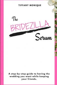 The Bridezilla Serum - A Step By Step Guide to Having the Wedding You Want While Keeping Your Friends.