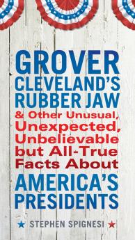Grover Cleveland's Rubber Jaw and Other Unusual Unexpected Unbelievable but Al