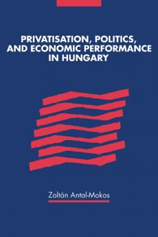 Privatisation Politics and Economic Performance in Hungary