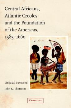 Central Africans Atlantic Creoles and the Foundation of the Americas 1585-1660