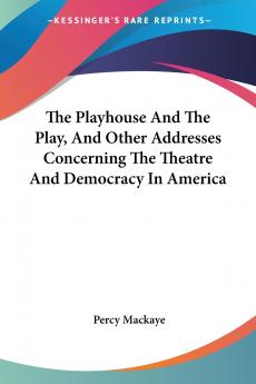 The Playhouse And The Play And Other Addresses Concerning The Theatre And Democracy In America
