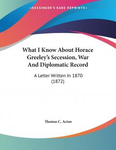 What I Know About Horace Greeley's Secession War And Diplomatic Record